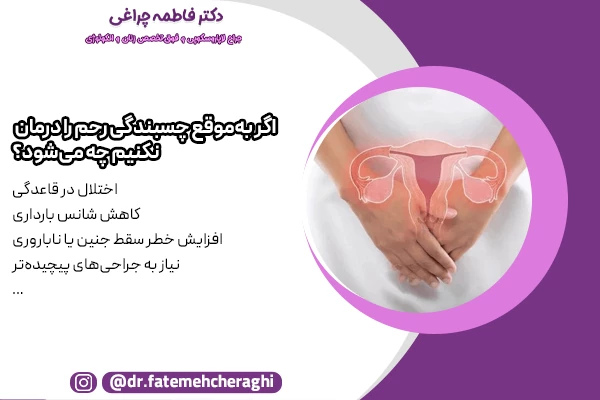 افزایش خطر سقط جنین یا ناباروری، دردهای مزمن لگنی، نیاز به جراحی‌های پیچیده‌تر و تأثیرات روانی و اجتماعی از جمله خطرات عدم درمان به موقع چسبندگی رحم هستند.