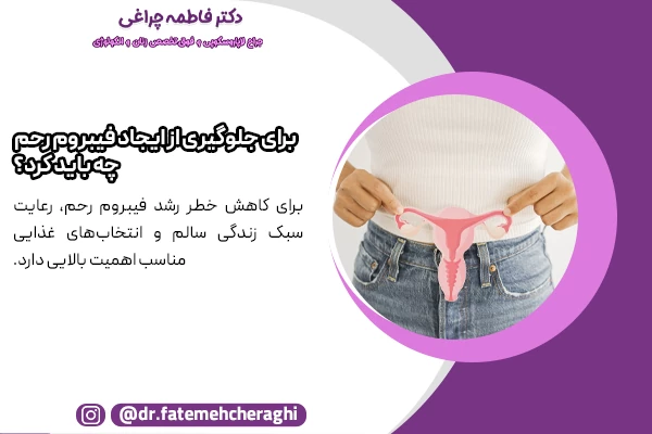 حفظ وزن سالم و کنترل چاقی، فعالیت بدنی منظم، رژیم غذایی غنی از سبزیجات، فیبر، و آنتی‌اکسیدان‌ها، کاهش مصرف گوشت قرمز، قند، نمک و غذاهای فرآوری شده و تامین ویتامین D کافی از جمله راههای پیشگیری از ایجاد فیبروم رحم هستند