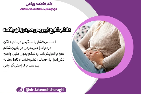 برخی از شایعترین علائم فیبروم رحم شامل احساس فشار یا سنگینی در ناحیه لگن
، درد یا ناراحتی مزمن در پایین شکم، نفخ یا افزایش اندازه شکم بدون دلیل واضح
و تکرر ادرار یا احساس تخلیه‌نشدن کامل مثانه است.